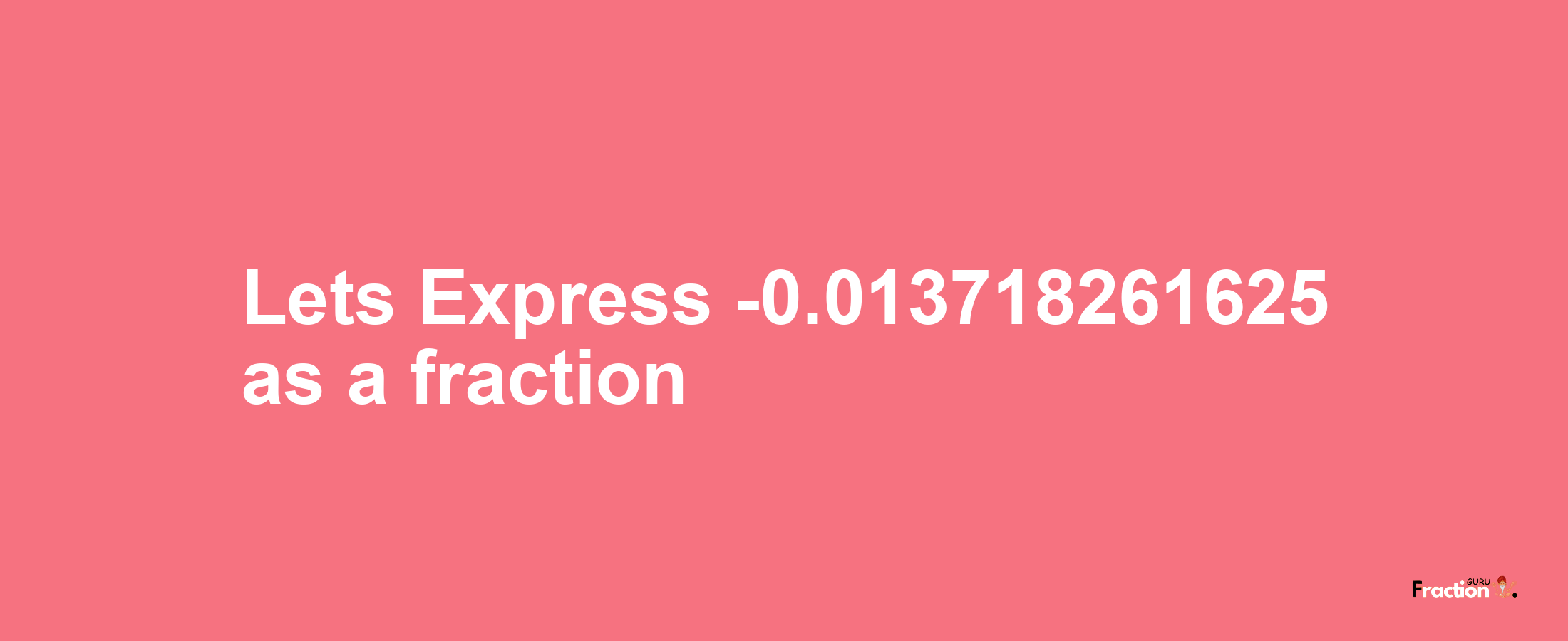 Lets Express -0.013718261625 as afraction